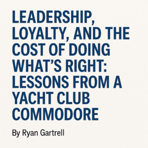 Text-based graphic that reads “Leadership, Loyalty, and the Cost of Doing What’s Right: Lessons from a Yacht Club Commodore by Ryan Gartrell