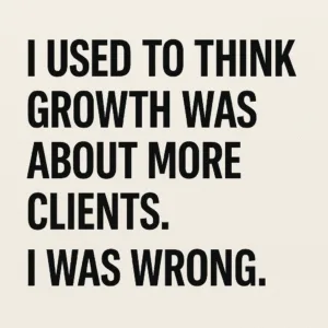 Bold text graphic on a light beige background that reads, “I USED TO THINK GROWTH WAS ABOUT MORE CLIENTS. I WAS WRONG.”