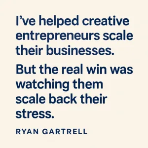 Clean, centered quote in dark blue text on a beige background: “I’ve helped creative entrepreneurs scale their businesses. But the real win was watching them scale back their stress. – Ryan Gartrell”